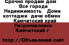 Срочно продам дом  - Все города Недвижимость » Дома, коттеджи, дачи обмен   . Камчатский край,Петропавловск-Камчатский г.